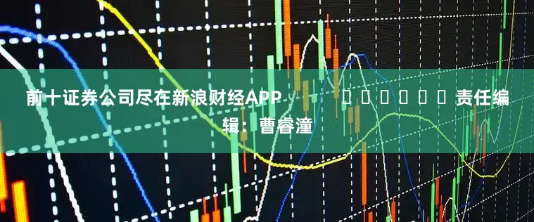 前十证券公司尽在新浪财经APP            						责任编辑：曹睿潼