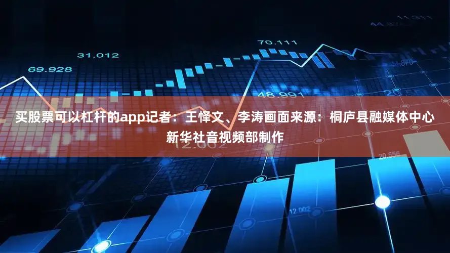买股票可以杠杆的app　　记者：王怿文、李涛　　画面来源：桐庐县融媒体中心　　新华社音视频部制作