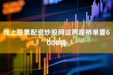 线上股票配资炒股网　　这两座桥单重6000吨