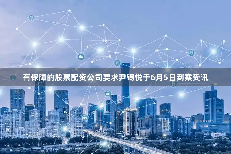 有保障的股票配资公司要求尹锡悦于6月5日到案受讯