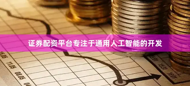 证券配资平台专注于通用人工智能的开发