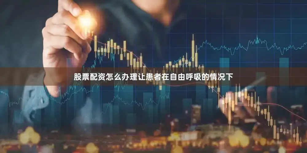 股票配资怎么办理让患者在自由呼吸的情况下