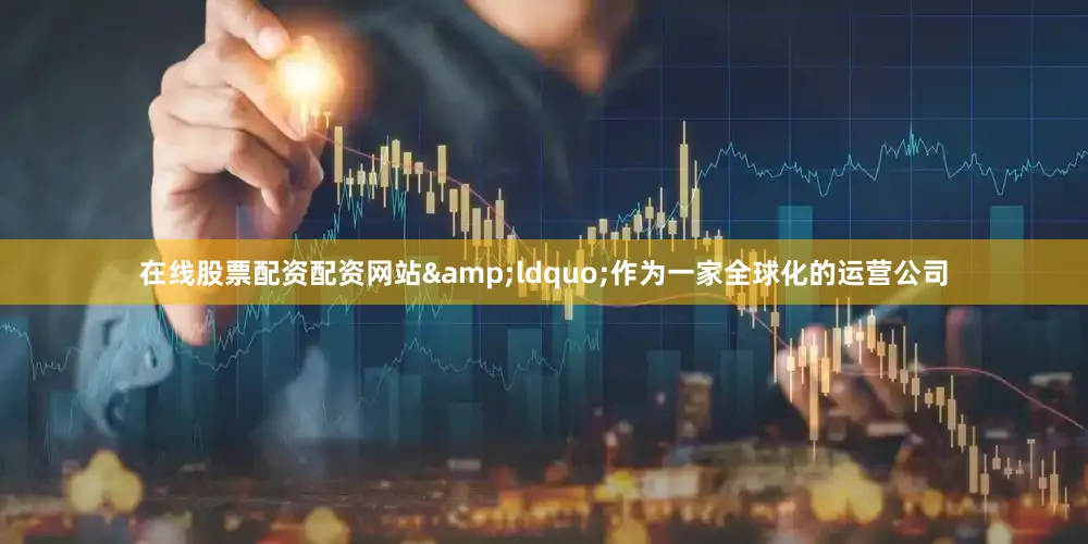 在线股票配资配资网站&ldquo;作为一家全球化的运营公司