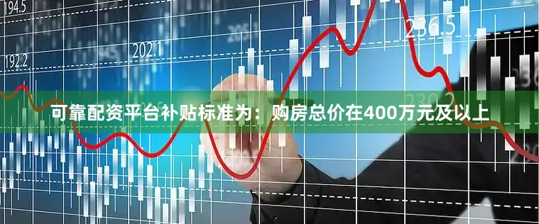 可靠配资平台补贴标准为：购房总价在400万元及以上