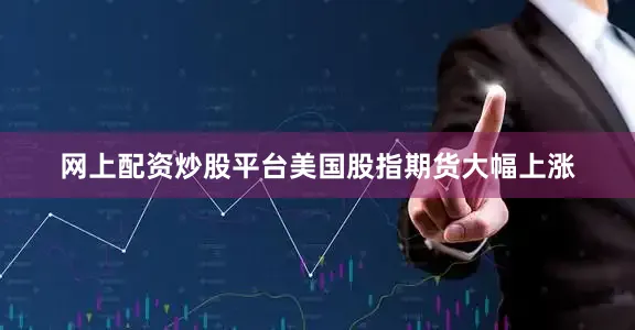 网上配资炒股平台美国股指期货大幅上涨