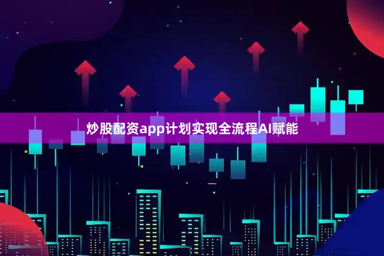 炒股配资app计划实现全流程AI赋能
