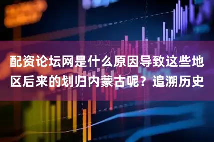 配资论坛网是什么原因导致这些地区后来的划归内蒙古呢？追溯历史