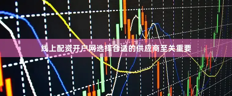 线上配资开户网选择合适的供应商至关重要