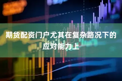期货配资门户尤其在复杂路况下的应对能力上