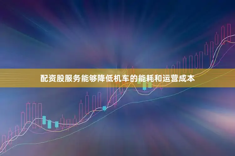 配资股服务能够降低机车的能耗和运营成本
