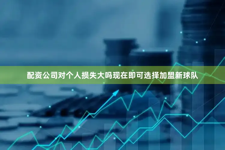配资公司对个人损失大吗现在即可选择加盟新球队