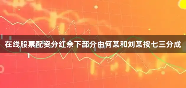 在线股票配资分红余下部分由何某和刘某按七三分成