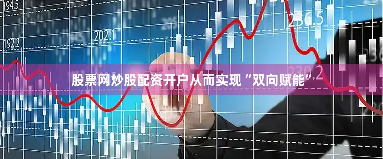 股票网炒股配资开户从而实现“双向赋能”