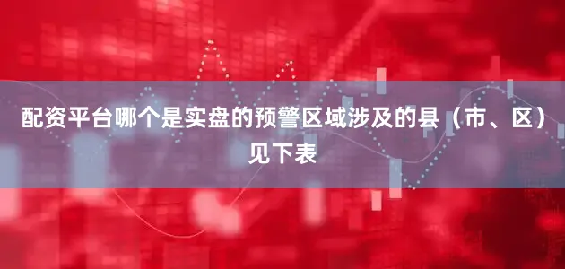 配资平台哪个是实盘的预警区域涉及的县（市、区）见下表