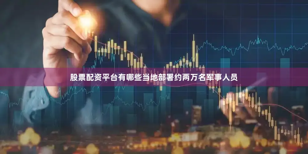 股票配资平台有哪些当地部署约两万名军事人员