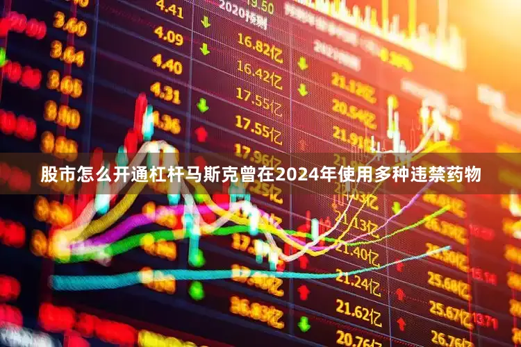 股市怎么开通杠杆马斯克曾在2024年使用多种违禁药物