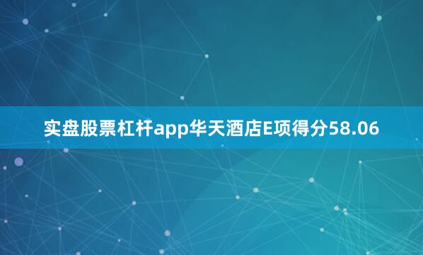 实盘股票杠杆app华天酒店E项得分58.06