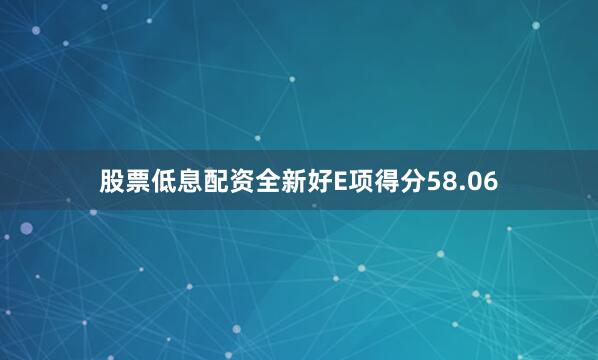 股票低息配资全新好E项得分58.06