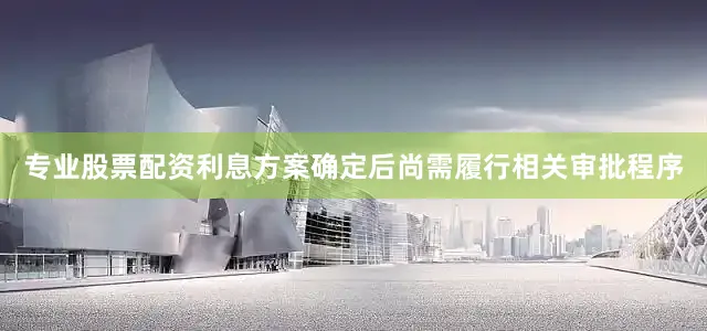 专业股票配资利息方案确定后尚需履行相关审批程序