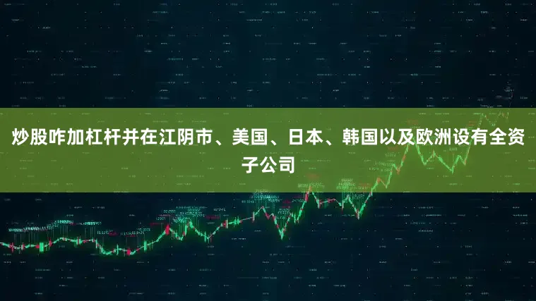 炒股咋加杠杆并在江阴市、美国、日本、韩国以及欧洲设有全资子公司