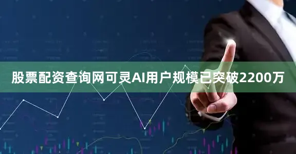 股票配资查询网可灵AI用户规模已突破2200万