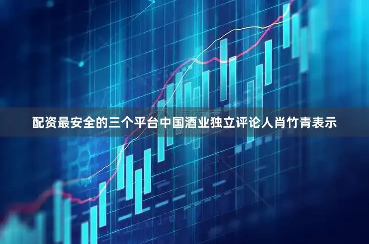 配资最安全的三个平台中国酒业独立评论人肖竹青表示