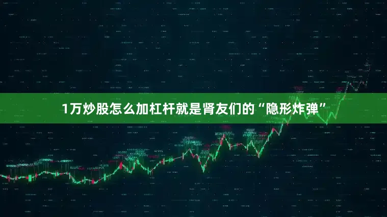 1万炒股怎么加杠杆就是肾友们的“隐形炸弹”