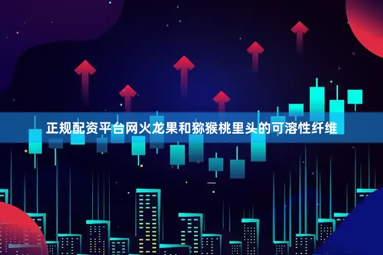正规配资平台网火龙果和猕猴桃里头的可溶性纤维