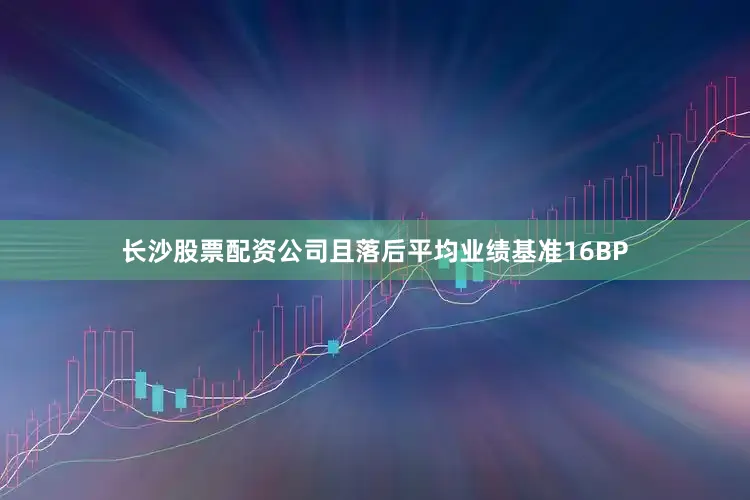 长沙股票配资公司且落后平均业绩基准16BP