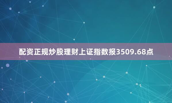 配资正规炒股理财上证指数报3509.68点
