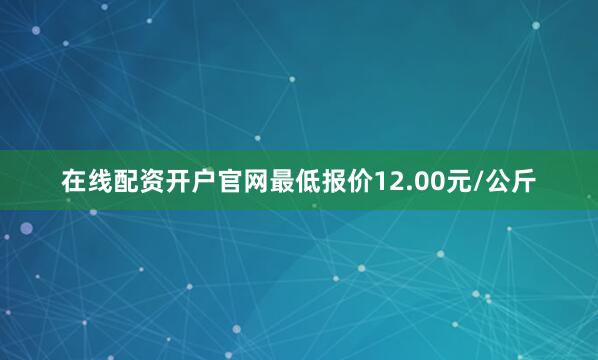 在线配资开户官网最低报价12.00元/公斤