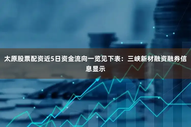 太原股票配资近5日资金流向一览见下表：三峡新材融资融券信息显示