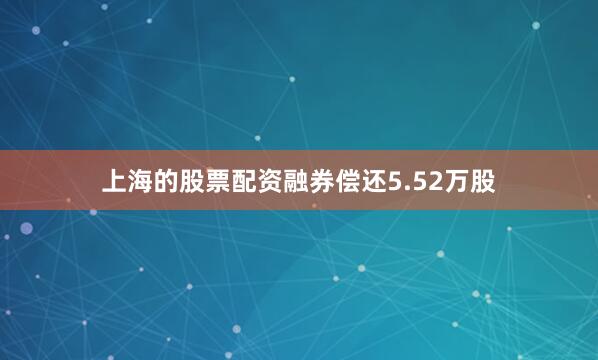 上海的股票配资融券偿还5.52万股