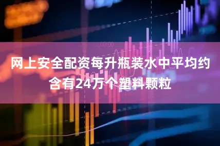 网上安全配资每升瓶装水中平均约含有24万个塑料颗粒