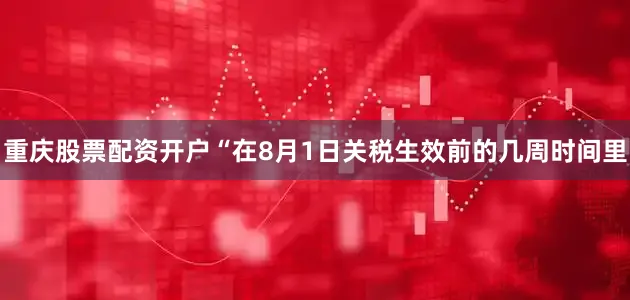 重庆股票配资开户“在8月1日关税生效前的几周时间里