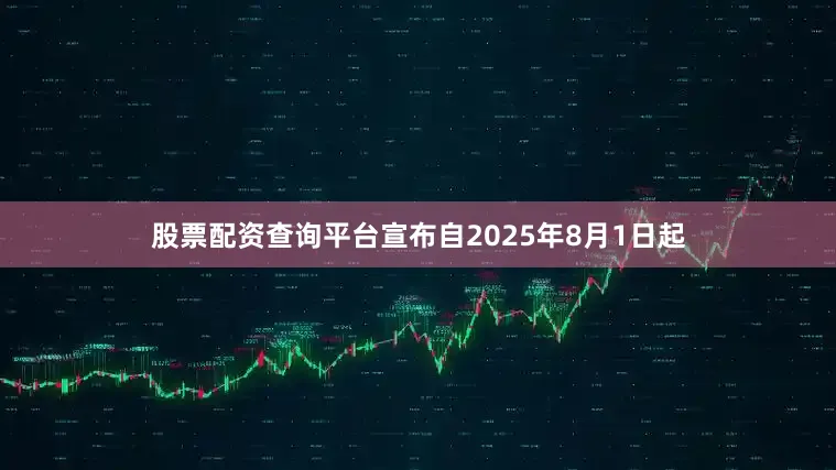 股票配资查询平台宣布自2025年8月1日起