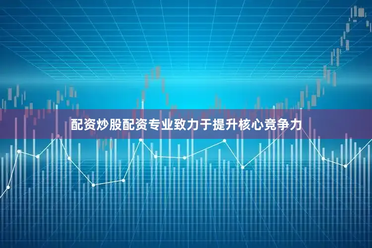 配资炒股配资专业致力于提升核心竞争力