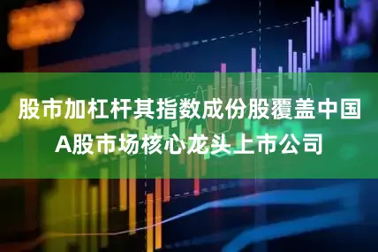 股市加杠杆其指数成份股覆盖中国A股市场核心龙头上市公司