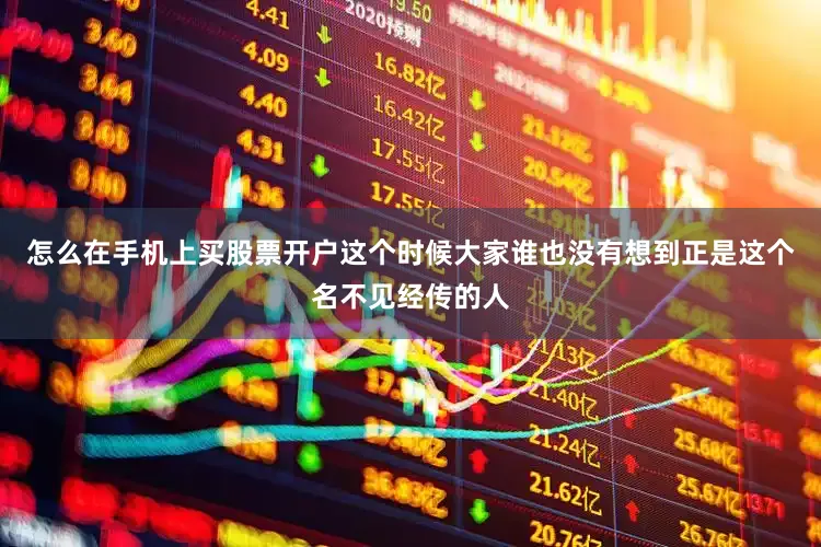 怎么在手机上买股票开户这个时候大家谁也没有想到正是这个名不见经传的人