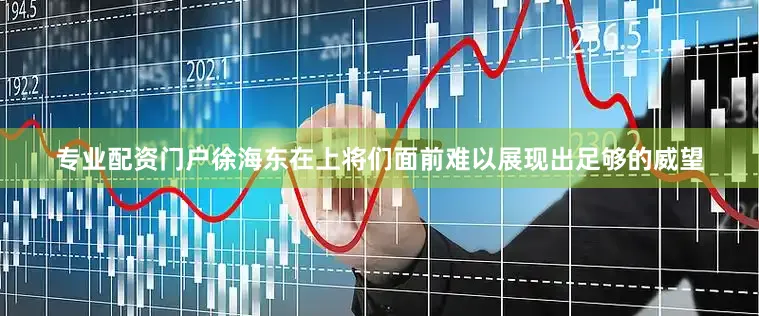 专业配资门户徐海东在上将们面前难以展现出足够的威望