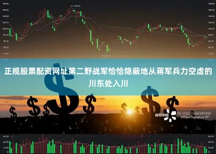 正规股票配资网址第二野战军恰恰隐蔽地从蒋军兵力空虚的川东处入川