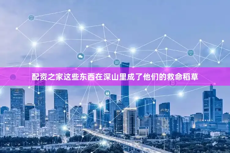 配资之家这些东西在深山里成了他们的救命稻草