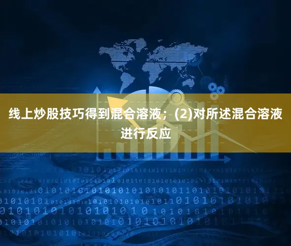 线上炒股技巧得到混合溶液；(2)对所述混合溶液进行反应