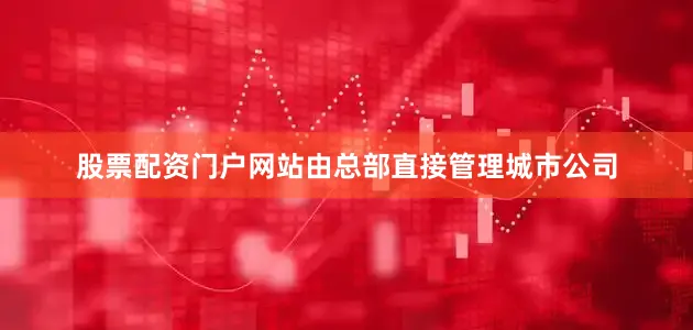 股票配资门户网站由总部直接管理城市公司