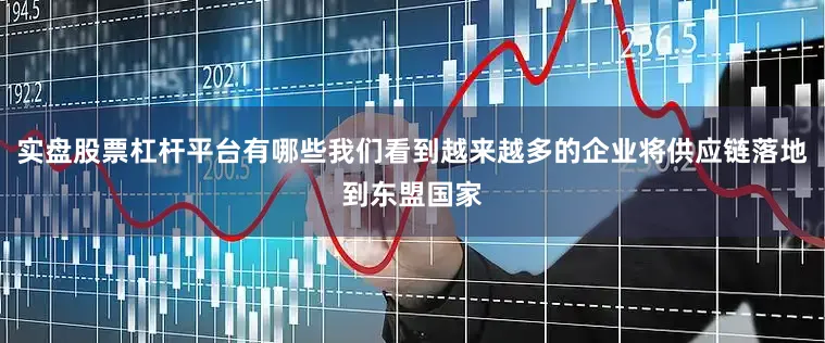 实盘股票杠杆平台有哪些我们看到越来越多的企业将供应链落地到东盟国家