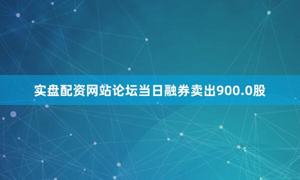 实盘配资网站论坛当日融券卖出900.0股