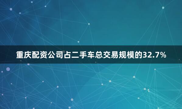 重庆配资公司占二手车总交易规模的32.7%