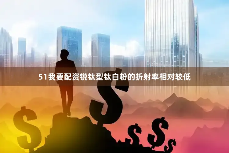 51我要配资锐钛型钛白粉的折射率相对较低