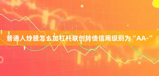 普通人炒股怎么加杠杆联创转债信用级别为“AA-”