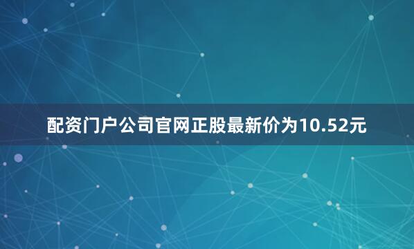 配资门户公司官网正股最新价为10.52元
